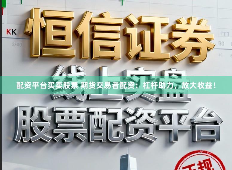 配资平台买卖股票 期货交易者配资：杠杆助力，放大收益！