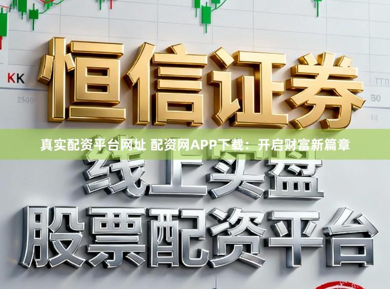 真实配资平台网址 配资网APP下载：开启财富新篇章