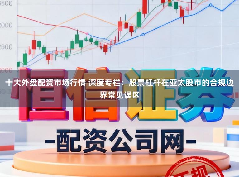 十大外盘配资市场行情 深度专栏：股票杠杆在亚太股市的合规边界常见误区