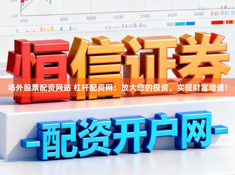场外股票配资网站 杠杆配资网：放大您的投资，实现财富增值！