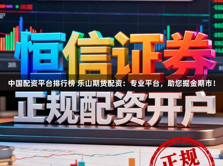 中国配资平台排行榜 乐山期货配资：专业平台，助您掘金期市！
