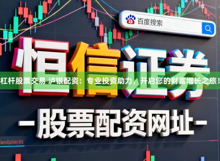 杠杆股票交易 泸银配资：专业投资助力，开启您的财富增长之旅！