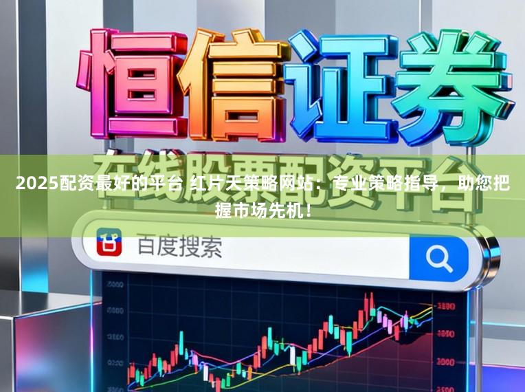 2025配资最好的平台 红片天策略网站：专业策略指导，助您把握市场先机！