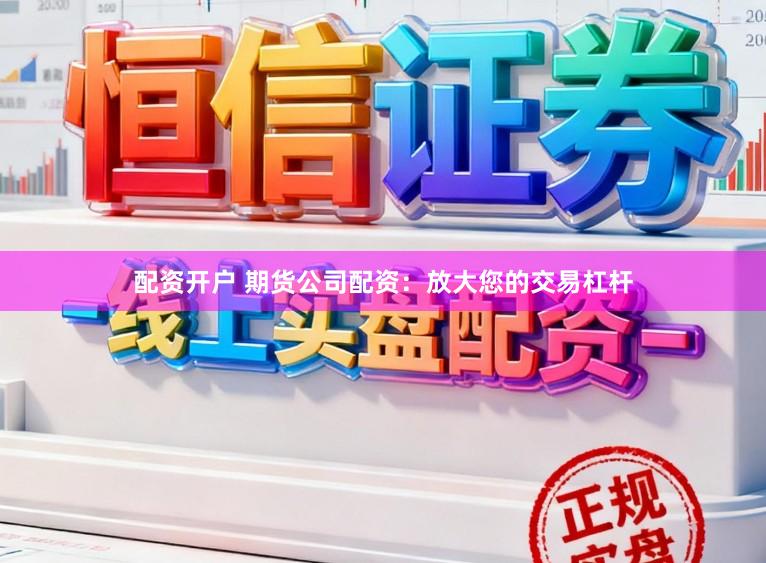 配资开户 期货公司配资：放大您的交易杠杆