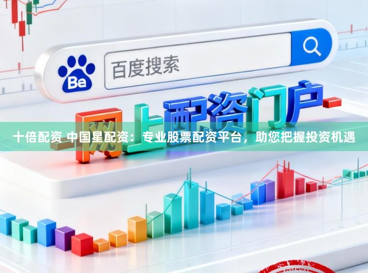 十倍配资 中国星配资：专业股票配资平台，助您把握投资机遇