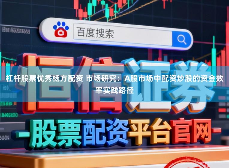 杠杆股票优秀杨方配资 市场研究：A股市场中配资炒股的资金效率实践路径