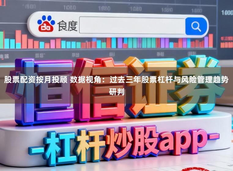 股票配资按月投顾 数据视角：过去三年股票杠杆与风险管理趋势研判