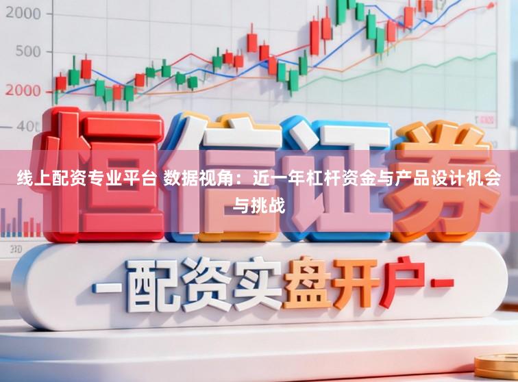 线上配资专业平台 数据视角：近一年杠杆资金与产品设计机会与挑战
