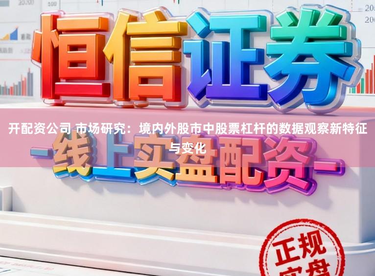 开配资公司 市场研究：境内外股市中股票杠杆的数据观察新特征与变化