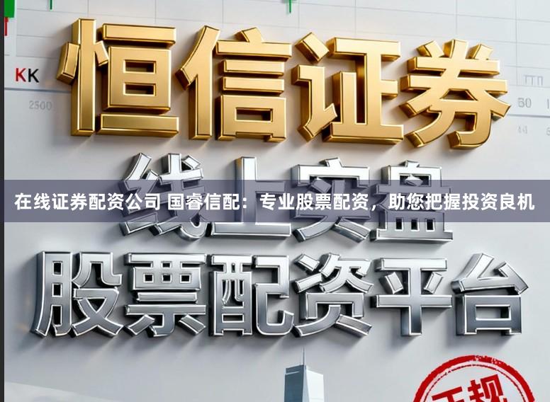 在线证券配资公司 国睿信配：专业股票配资，助您把握投资良机