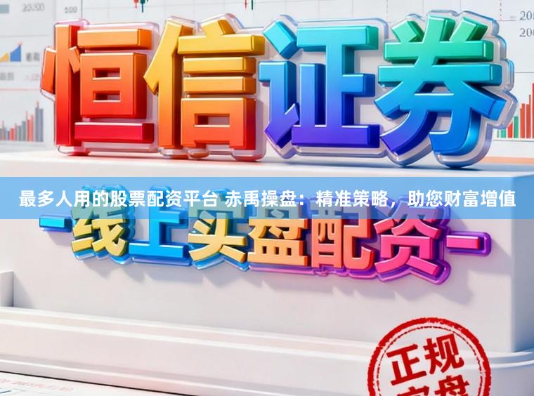 最多人用的股票配资平台 赤禹操盘：精准策略，助您财富增值
