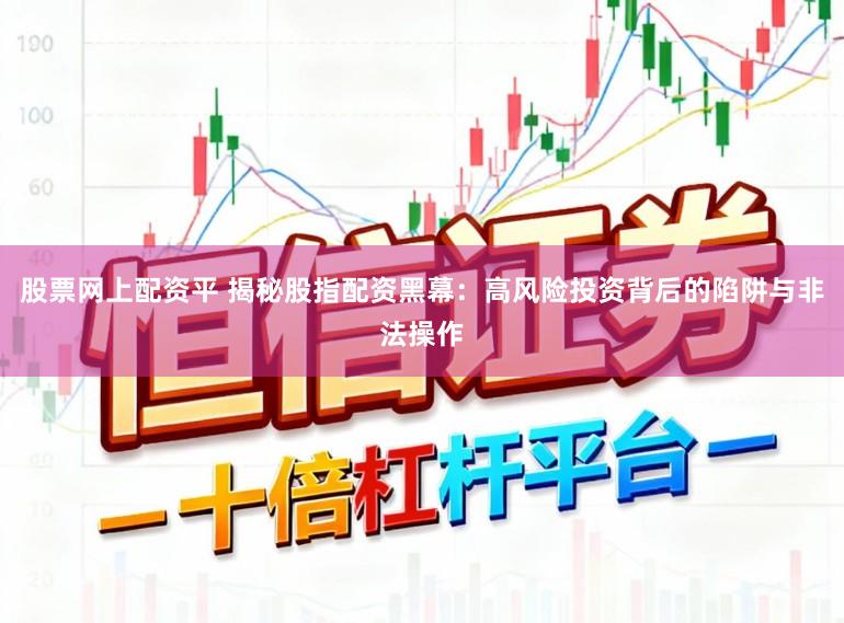 股票网上配资平 揭秘股指配资黑幕：高风险投资背后的陷阱与非法操作