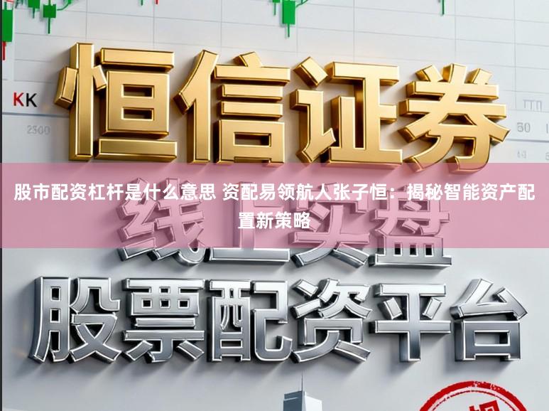 股市配资杠杆是什么意思 资配易领航人张子恒：揭秘智能资产配置新策略