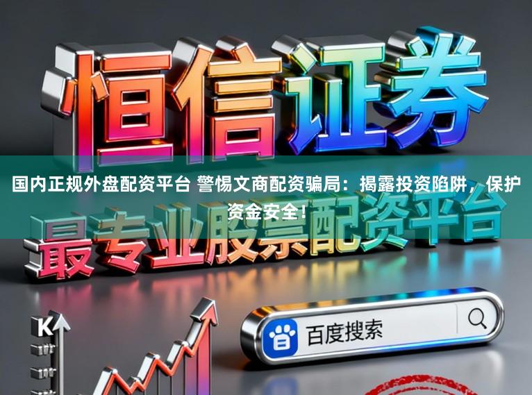 国内正规外盘配资平台 警惕文商配资骗局：揭露投资陷阱，保护资金安全！