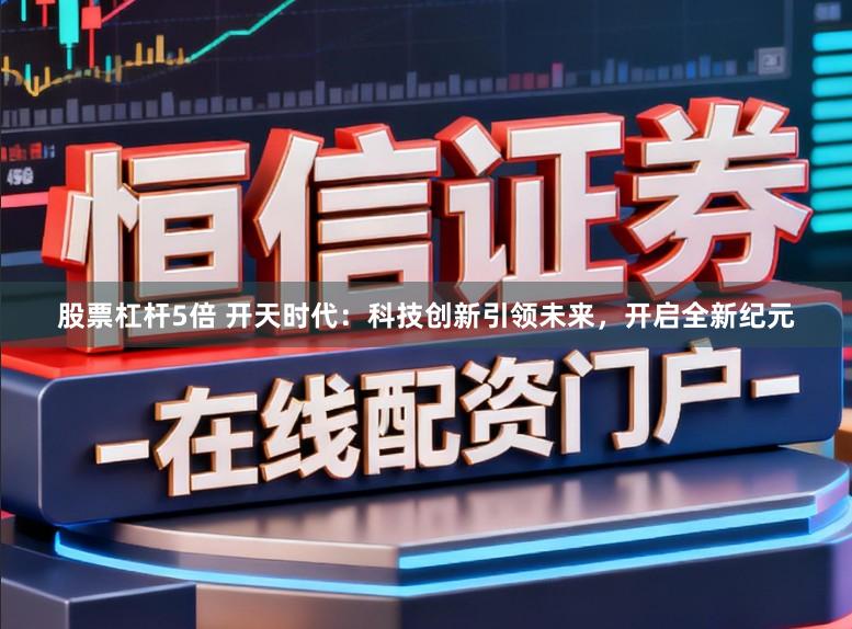 股票杠杆5倍 开天时代：科技创新引领未来，开启全新纪元