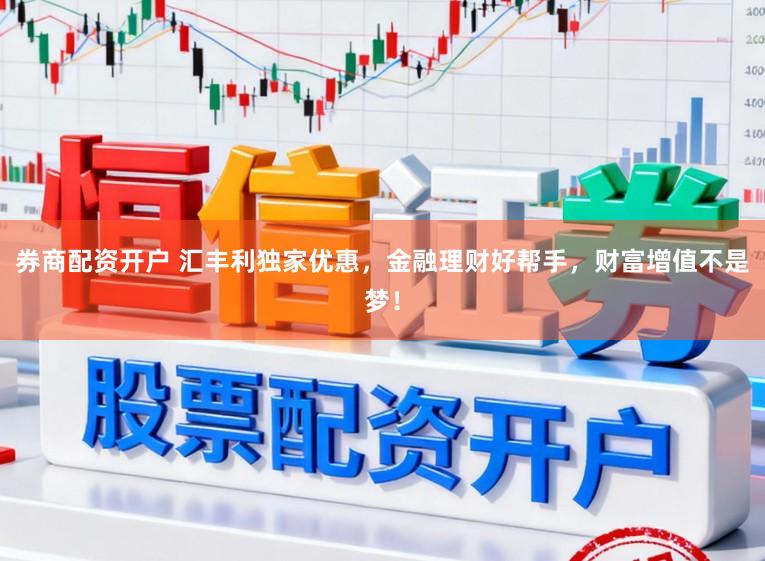 券商配资开户 汇丰利独家优惠，金融理财好帮手，财富增值不是梦！