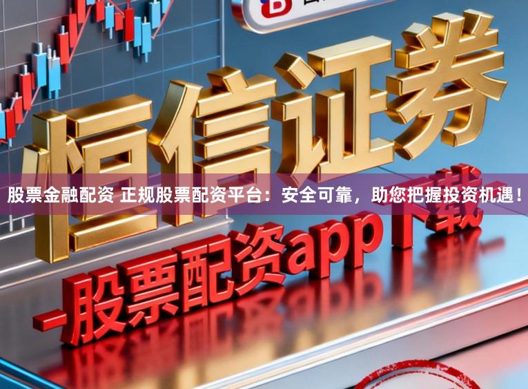 股票金融配资 正规股票配资平台：安全可靠，助您把握投资机遇！