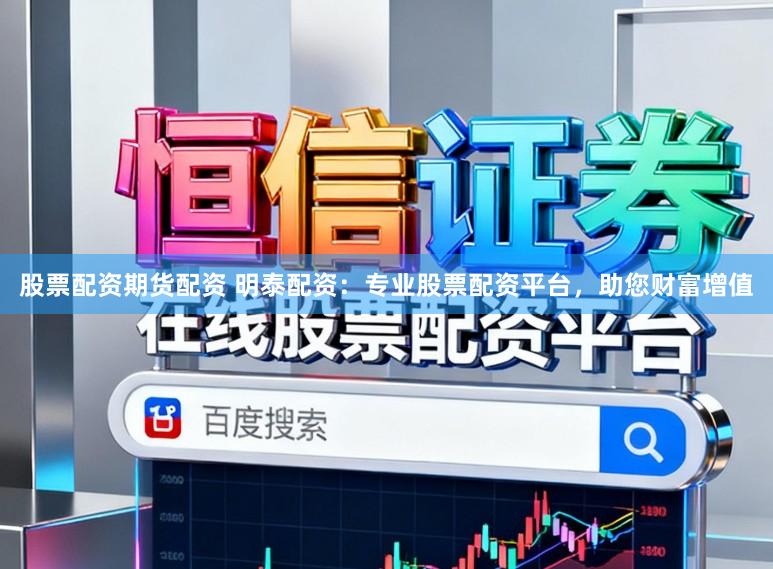 股票配资期货配资 明泰配资：专业股票配资平台，助您财富增值