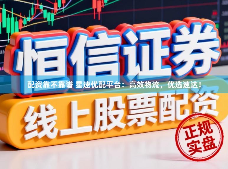 配资靠不靠谱 星速优配平台：高效物流，优选速达！