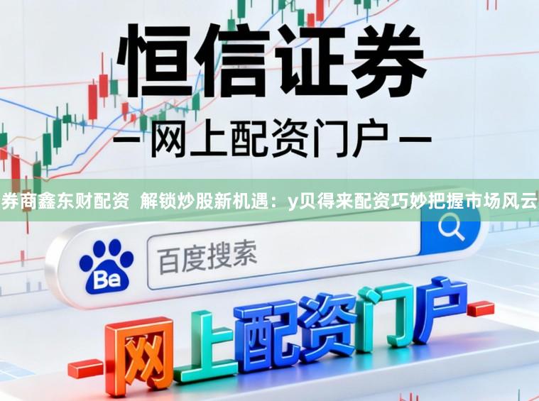 券商鑫东财配资  解锁炒股新机遇：y贝得来配资巧妙把握市场风云