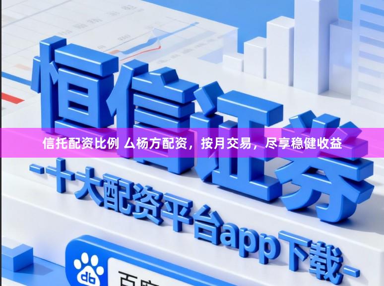 信托配资比例 厶杨方配资，按月交易，尽享稳健收益