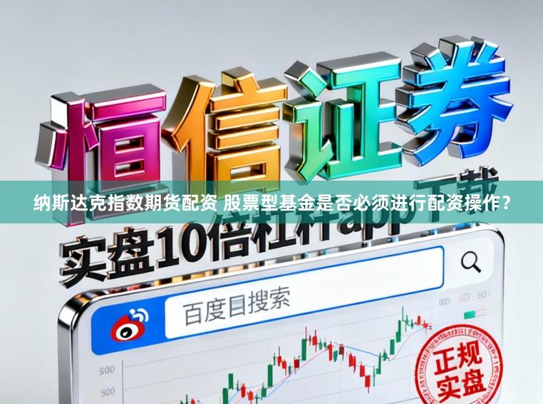 纳斯达克指数期货配资 股票型基金是否必须进行配资操作？
