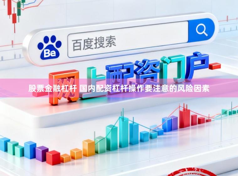 股票金融杠杆 国内配资杠杆操作要注意的风险因素
