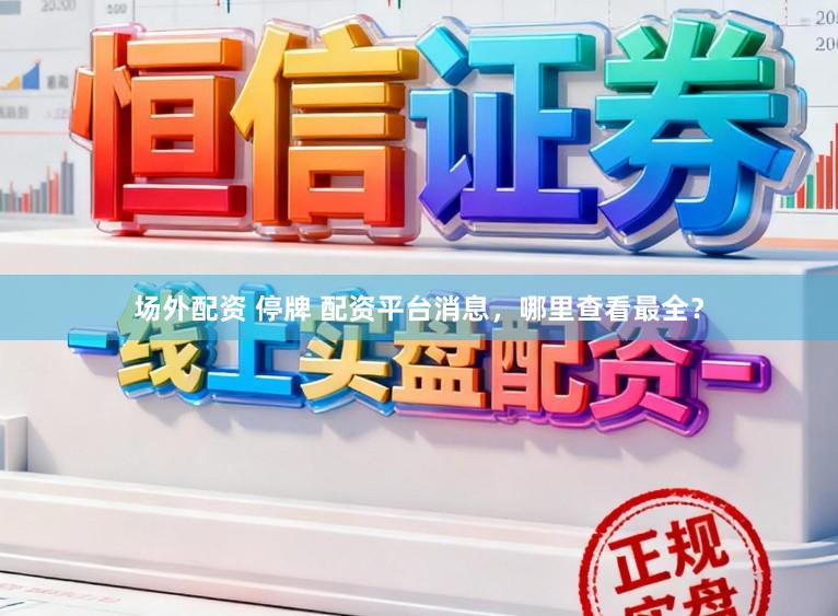 场外配资 停牌 配资平台消息，哪里查看最全？