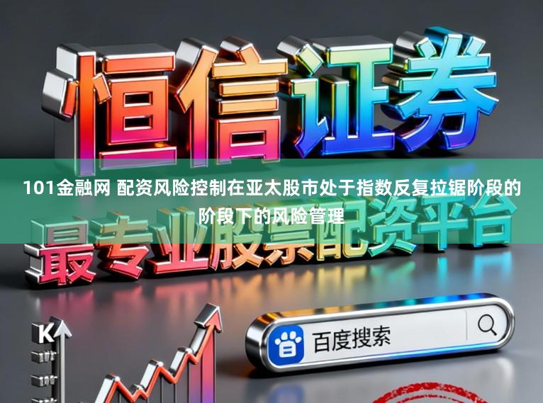 101金融网 配资风险控制在亚太股市处于指数反复拉锯阶段的阶段下的风险管理