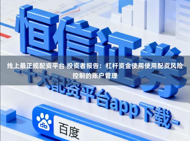 线上最正规配资平台 投资者报告：杠杆资金使用使用配资风险控制的账户管理