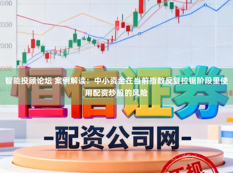 智能投顾论坛 案例解读：中小资金在当前指数反复拉锯阶段里使用配资炒股的风险