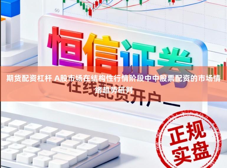 期货配资杠杆 A股市场在结构性行情阶段中中股票配资的市场情绪趋势研判