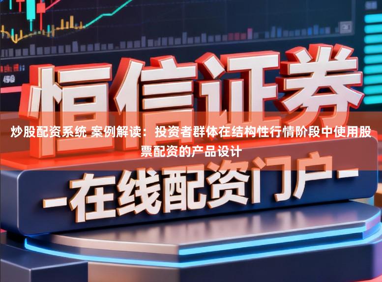 炒股配资系统 案例解读：投资者群体在结构性行情阶段中使用股票配资的产品设计