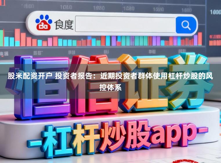 股米配资开户 投资者报告：近期投资者群体使用杠杆炒股的风控体系