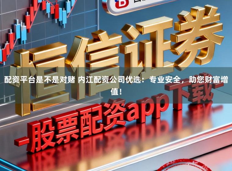 配资平台是不是对赌 内江配资公司优选：专业安全，助您财富增值！