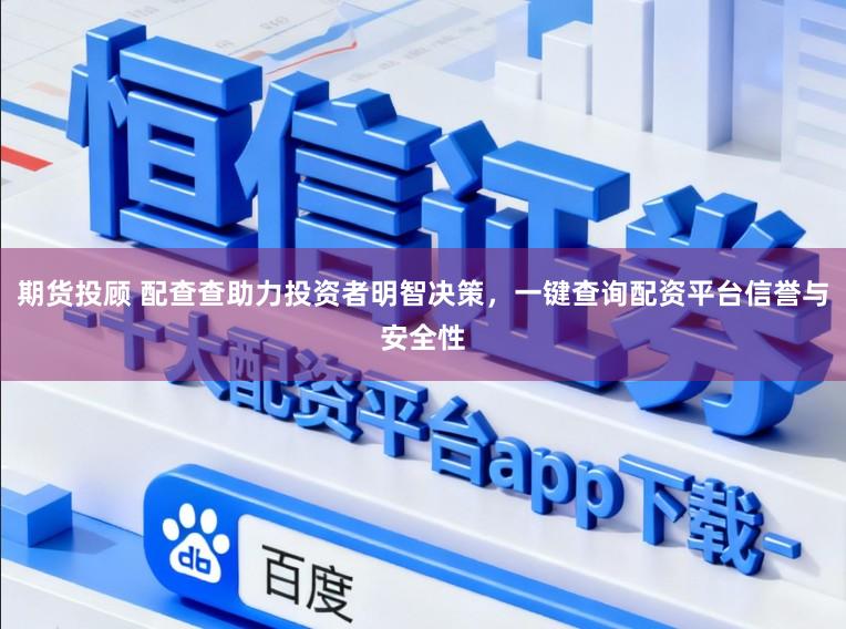 期货投顾 配查查助力投资者明智决策，一键查询配资平台信誉与安全性