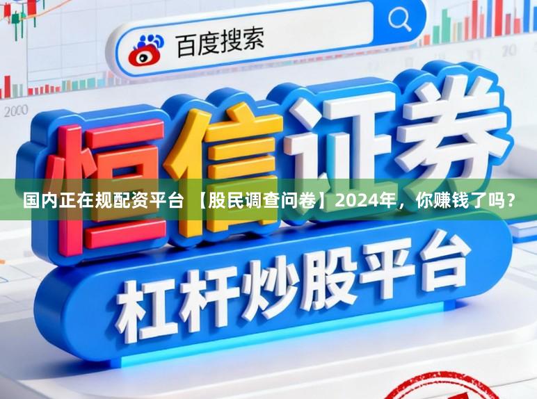 国内正在规配资平台 【股民调查问卷】2024年，你赚钱了吗？