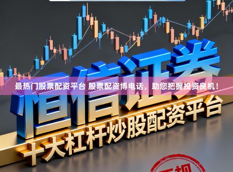 最热门股票配资平台 股票配资博电话，助您把握投资良机！
