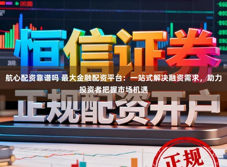 航心配资靠谱吗 最大金融配资平台：一站式解决融资需求，助力投资者把握市场机遇