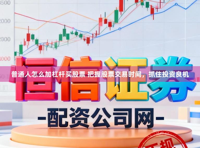 普通人怎么加杠杆买股票 把握股票交易时间，抓住投资良机