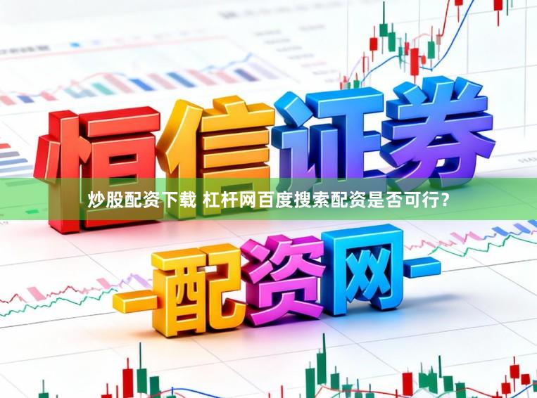 炒股配资下载 杠杆网百度搜索配资是否可行？