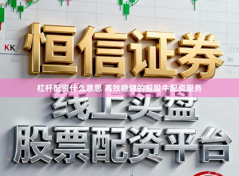 杠杆配资什么意思 高效稳健的股股牛配资服务