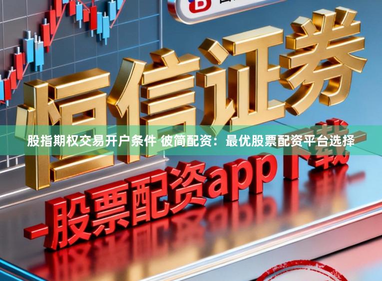 股指期权交易开户条件 彼简配资：最优股票配资平台选择