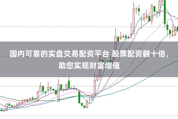 国内可靠的实盘交易配资平台 股票配资翻十倍，助您实现财富增值