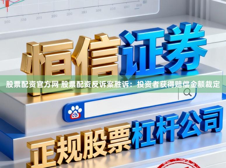 股票配资官方网 股票配资反诉案胜诉：投资者获得赔偿金额裁定