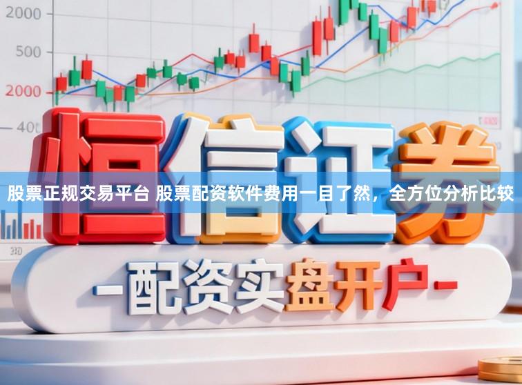 股票正规交易平台 股票配资软件费用一目了然，全方位分析比较
