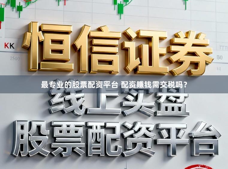 最专业的股票配资平台 配资赚钱需交税吗？
